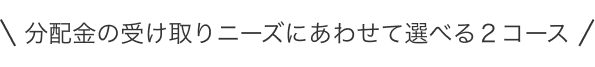 分配金の受け取りニーズにあわせて選べる２コース