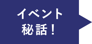 イベント秘話！