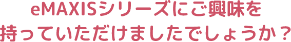eMAXISシリーズにご興味を持っていただけましたでしょうか？